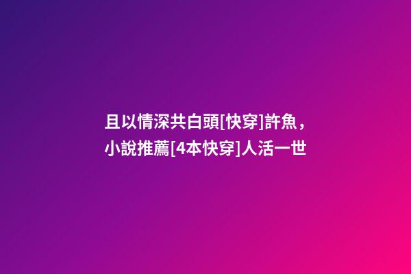 且以情深共白頭[快穿]許魚，小說推薦[4本快穿]人活一世-第1張-觀點-玄機派
